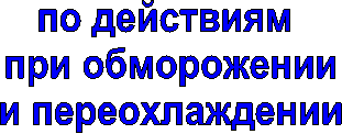 по действиям 
при обморожении
и переохлаждении
